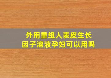 外用重组人表皮生长因子溶液孕妇可以用吗