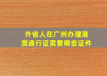 外省人在广州办理港澳通行证需要哪些证件