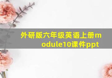 外研版六年级英语上册module10课件ppt