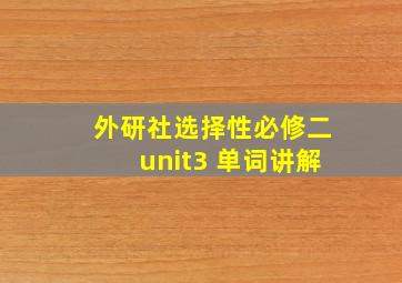 外研社选择性必修二unit3 单词讲解