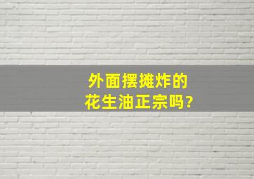 外面摆摊炸的花生油正宗吗?