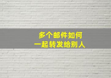 多个邮件如何一起转发给别人