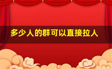 多少人的群可以直接拉人