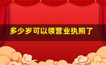 多少岁可以领营业执照了