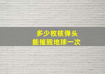 多少枚核弹头能摧毁地球一次