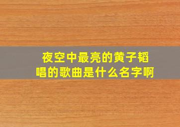 夜空中最亮的黄子韬唱的歌曲是什么名字啊