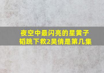 夜空中最闪亮的星黄子韬跳下救2吴倩是第几集