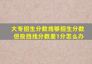 大专招生分数线够招生分数但投挡线分数差1分怎么办