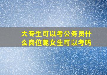 大专生可以考公务员什么岗位呢女生可以考吗