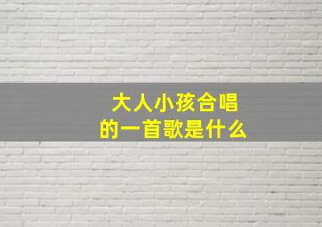 大人小孩合唱的一首歌是什么