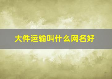 大件运输叫什么网名好