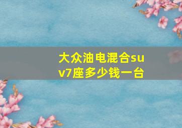 大众油电混合suv7座多少钱一台