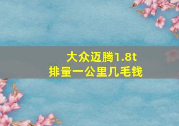 大众迈腾1.8t排量一公里几毛钱