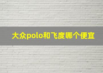 大众polo和飞度哪个便宜