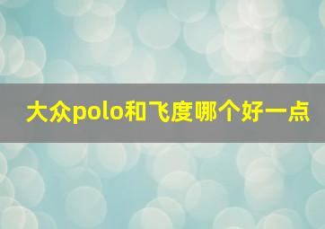 大众polo和飞度哪个好一点