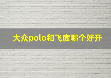 大众polo和飞度哪个好开