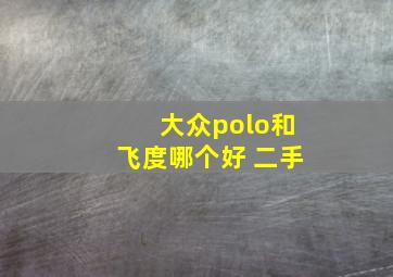 大众polo和飞度哪个好 二手