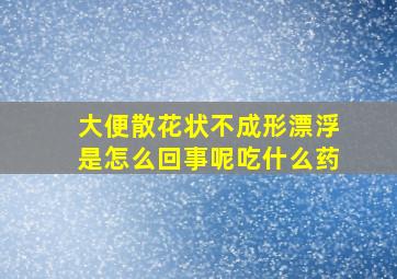 大便散花状不成形漂浮是怎么回事呢吃什么药