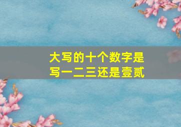 大写的十个数字是写一二三还是壹贰