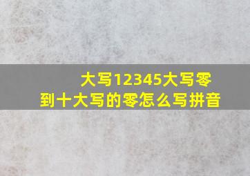 大写12345大写零到十大写的零怎么写拼音