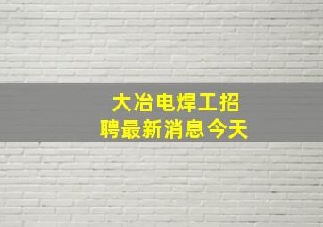 大冶电焊工招聘最新消息今天