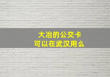 大冶的公交卡可以在武汉用么