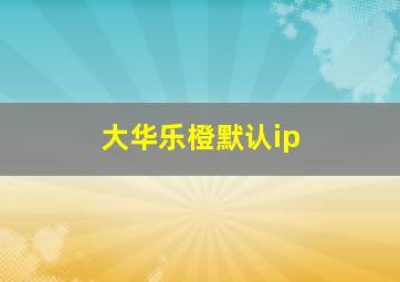 大华乐橙默认ip