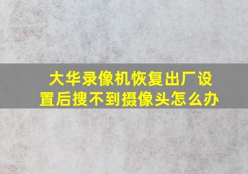 大华录像机恢复出厂设置后搜不到摄像头怎么办