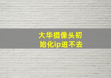 大华摄像头初始化ip进不去