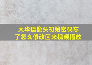 大华摄像头初始密码忘了怎么修改回来视频播放