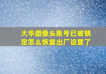 大华摄像头账号已被锁定怎么恢复出厂设置了