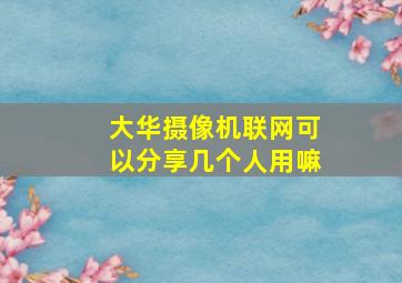 大华摄像机联网可以分享几个人用嘛