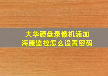 大华硬盘录像机添加海康监控怎么设置密码