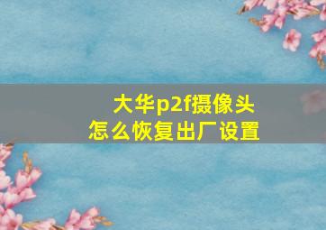 大华p2f摄像头怎么恢复出厂设置