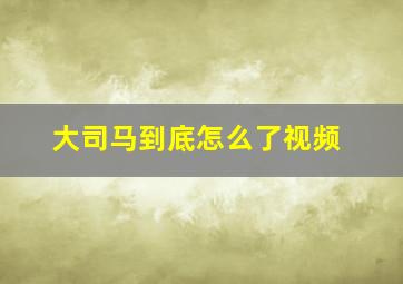 大司马到底怎么了视频