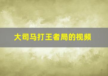 大司马打王者局的视频