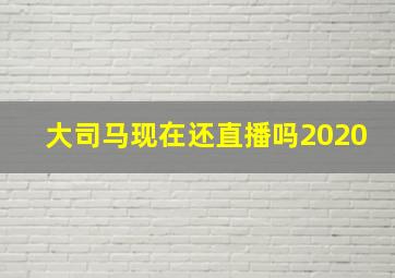 大司马现在还直播吗2020