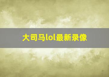 大司马lol最新录像