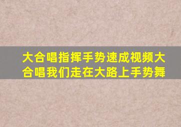 大合唱指挥手势速成视频大合唱我们走在大路上手势舞