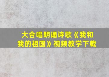 大合唱朗诵诗歌《我和我的祖国》视频教学下载