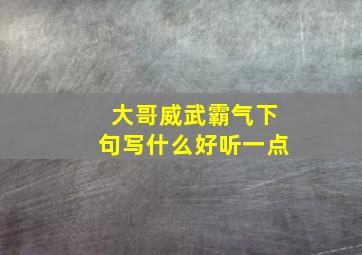 大哥威武霸气下句写什么好听一点