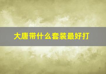 大唐带什么套装最好打