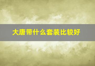 大唐带什么套装比较好