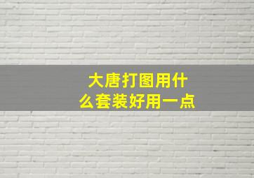 大唐打图用什么套装好用一点