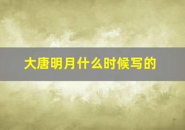 大唐明月什么时候写的