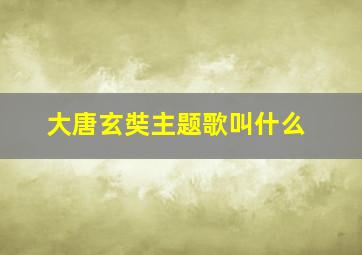 大唐玄奘主题歌叫什么