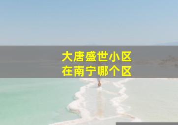 大唐盛世小区在南宁哪个区