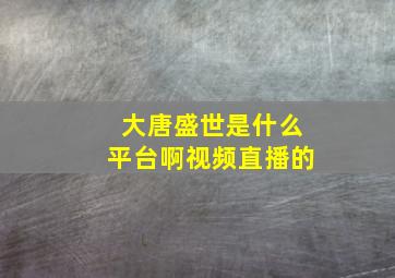 大唐盛世是什么平台啊视频直播的