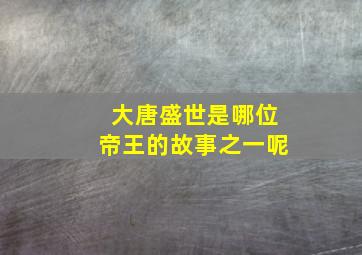 大唐盛世是哪位帝王的故事之一呢