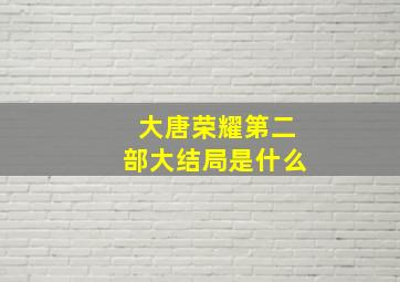 大唐荣耀第二部大结局是什么